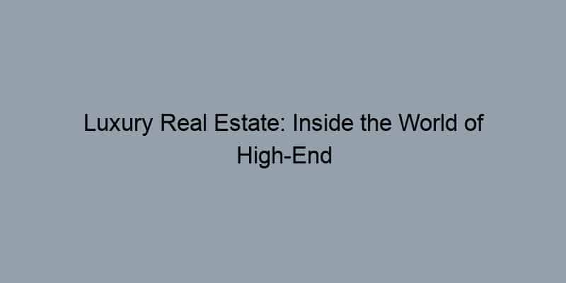 Luxury Real Estate: Inside the World of High-End Homes