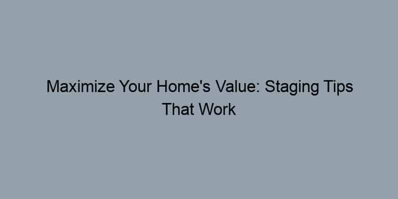 Maximize Your Home's Value: Staging Tips That Work