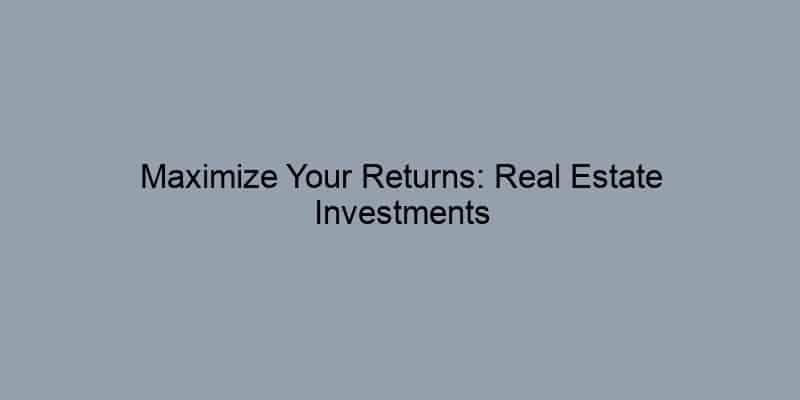 Maximize Your Returns: Real Estate Investments That Deliver