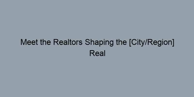 Meet the Realtors Shaping the [City/Region] Real Estate Landscape