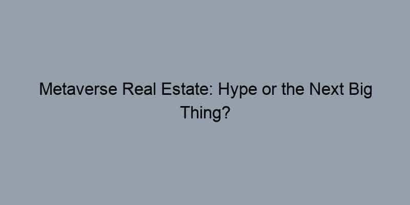 Metaverse Real Estate: Hype or the Next Big Thing?