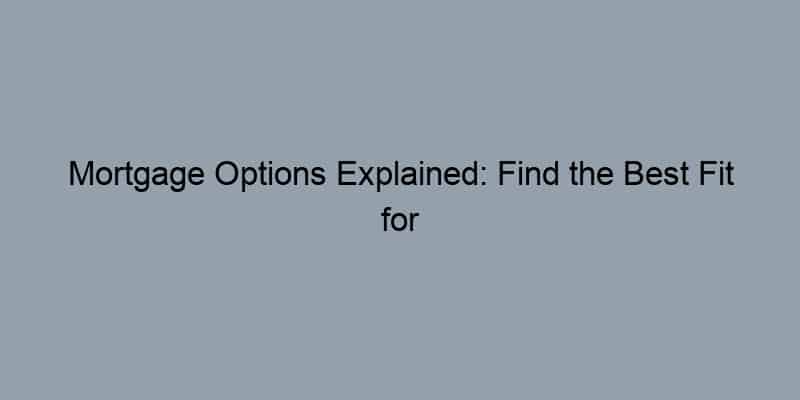 Mortgage Options Explained: Find the Best Fit for Your Needs