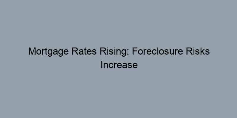 Mortgage Rates Rising: Foreclosure Risks Increase