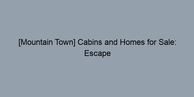[Mountain Town] Cabins and Homes for Sale: Escape to the Mountains