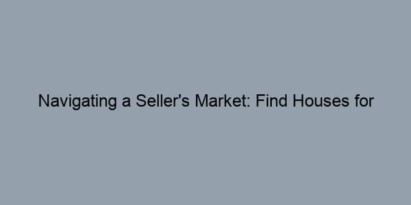 Navigating a Seller's Market: Find Houses for Sale That Fit Your Needs