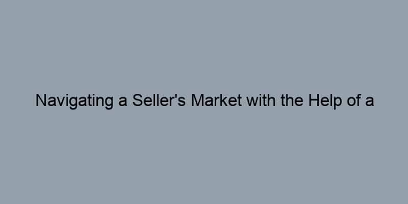 Navigating a Seller's Market with the Help of a Real Estate Agent