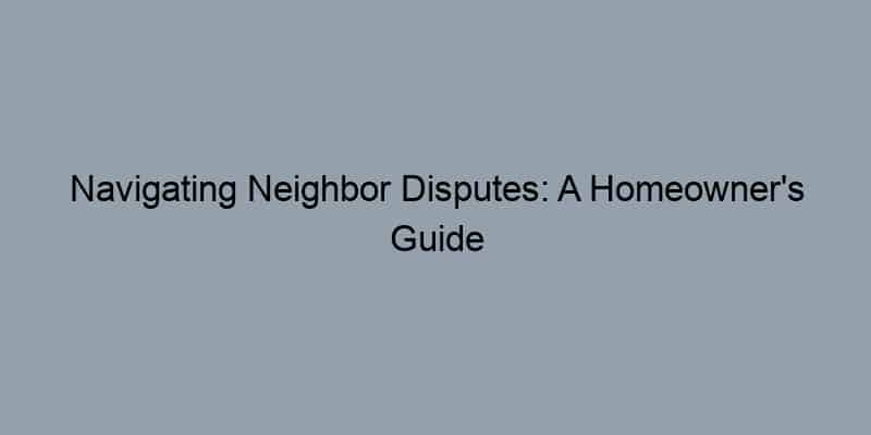 Navigating Neighbor Disputes: A Homeowner's Guide