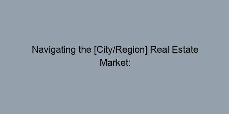 Navigating the [City/Region] Real Estate Market: A Realtor’s Perspective