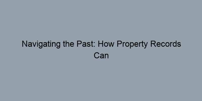 Navigating the Past: How Property Records Can Shape Your Future as a Homeowner