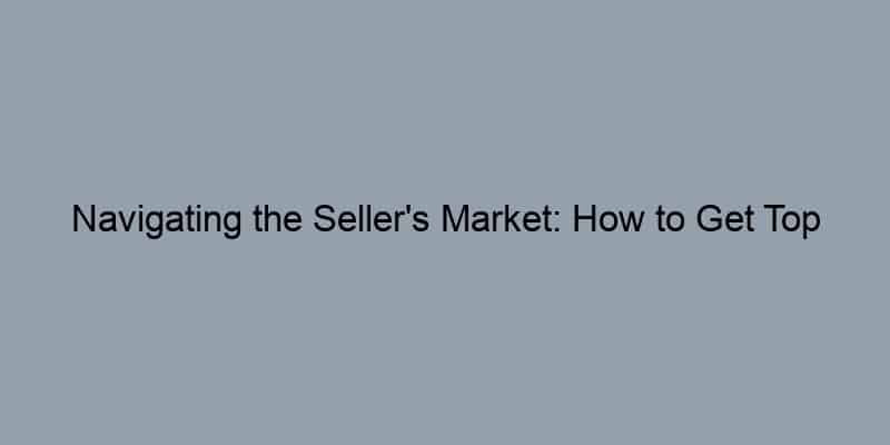 Navigating the Seller's Market: How to Get Top Dollar