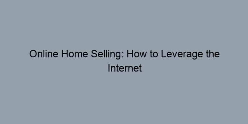 Online Home Selling: How to Leverage the Internet for a Quick Sale.