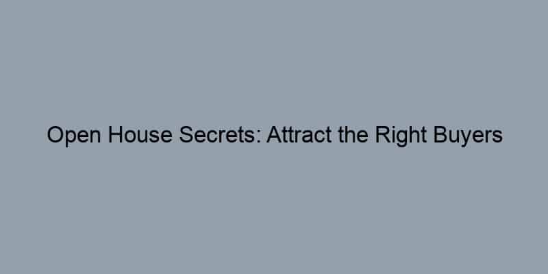 Open House Secrets: Attract the Right Buyers