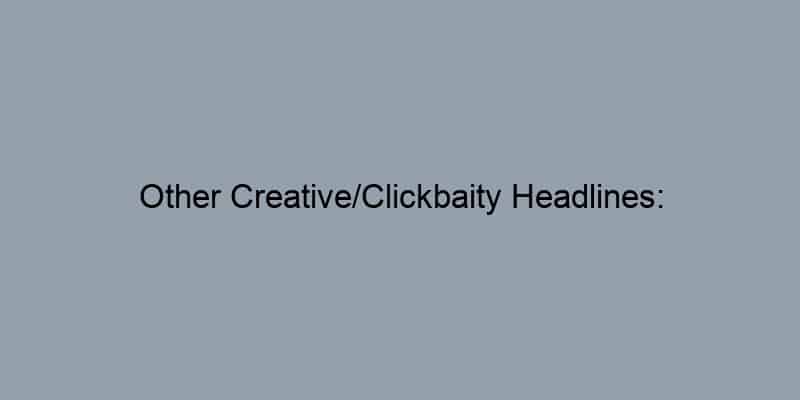 Other Creative/Clickbaity Headlines: