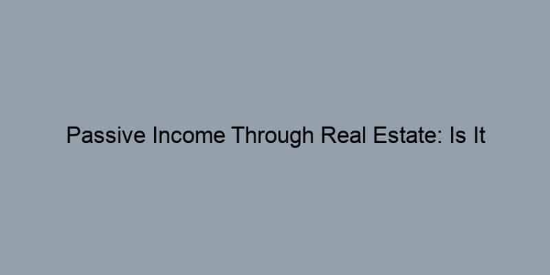 Passive Income Through Real Estate: Is It Possible?