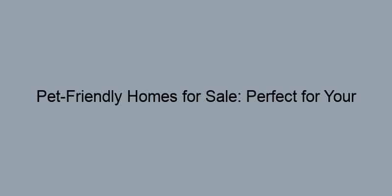 Pet-Friendly Homes for Sale: Perfect for Your Furry Friends