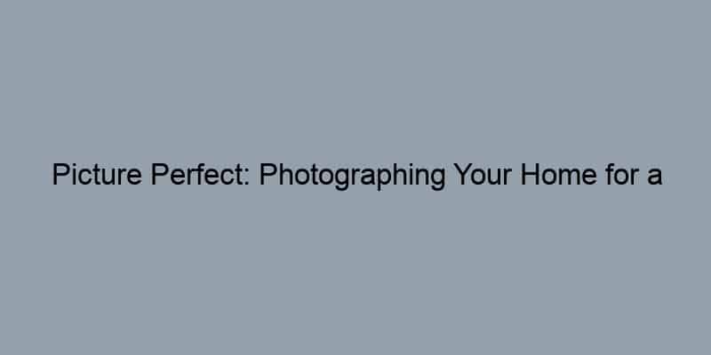 Picture Perfect: Photographing Your Home for a Quick Sale.