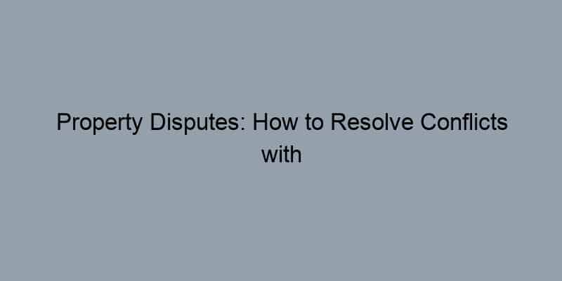 Property Disputes: How to Resolve Conflicts with Neighbors