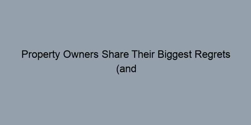 Property Owners Share Their Biggest Regrets (and How to Avoid Them)