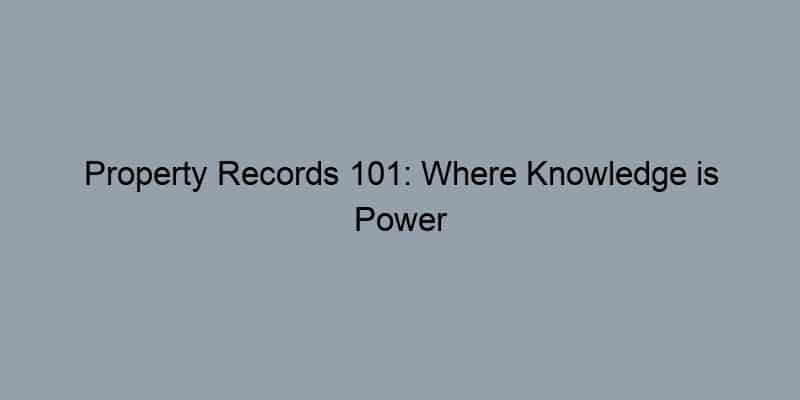 Property Records 101: Where Knowledge is Power for Home Seekers and Investors