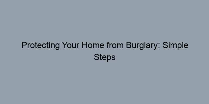 Protecting Your Home from Burglary: Simple Steps to Take