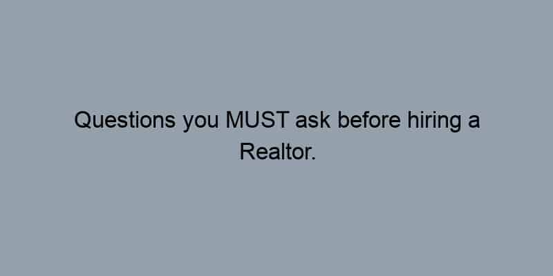 Questions you MUST ask before hiring a Realtor.
