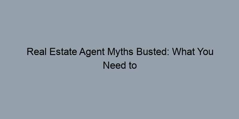 Real Estate Agent Myths Busted: What You Need to Know