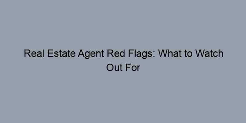 Real Estate Agent Red Flags: What to Watch Out For