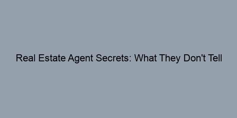 Real Estate Agent Secrets: What They Don't Tell You