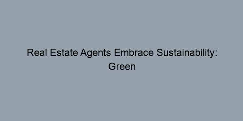 Real Estate Agents Embrace Sustainability: Green Homes on the Rise