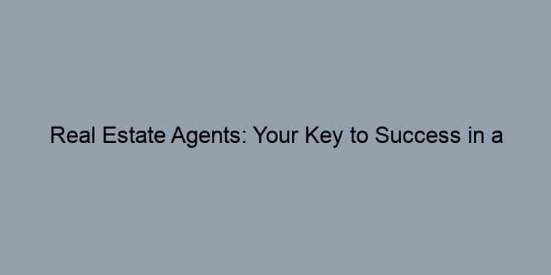 Real Estate Agents: Your Key to Success in a Shifting Housing Landscape