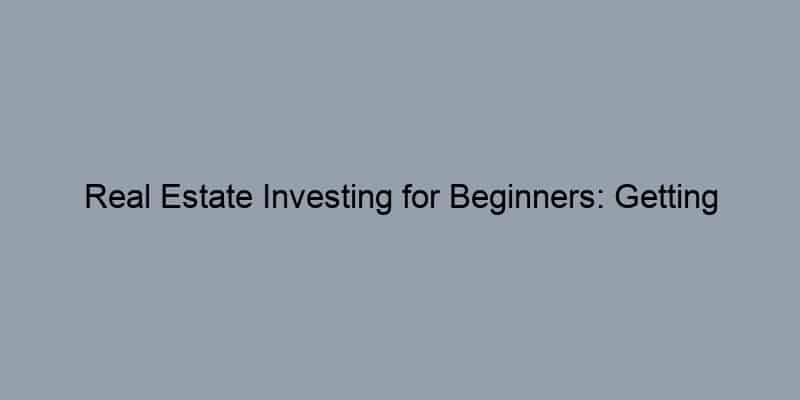 Real Estate Investing for Beginners: Getting Started Guide