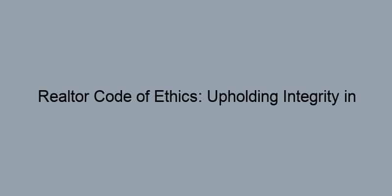 Realtor Code of Ethics: Upholding Integrity in Real Estate