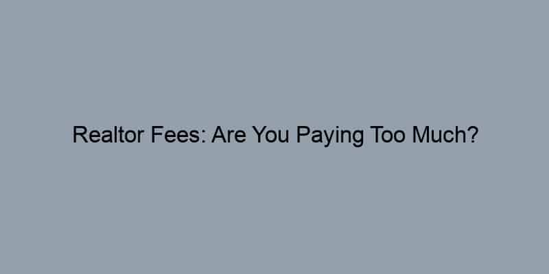 Realtor Fees: Are You Paying Too Much?