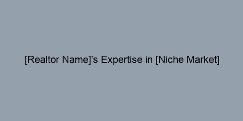 [Realtor Name]’s Expertise in [Niche Market] Makes Them a Top Choice