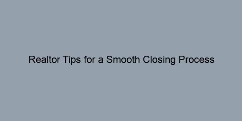 Realtor Tips for a Smooth Closing Process