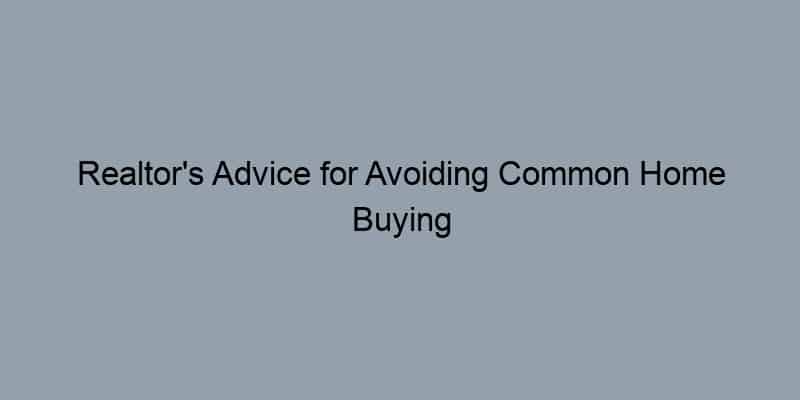 Realtor's Advice for Avoiding Common Home Buying Mistakes