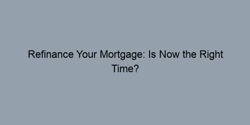 Refinance Your Mortgage: Is Now the Right Time?