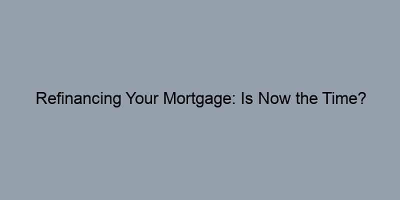 Refinancing Your Mortgage: Is Now the Time?