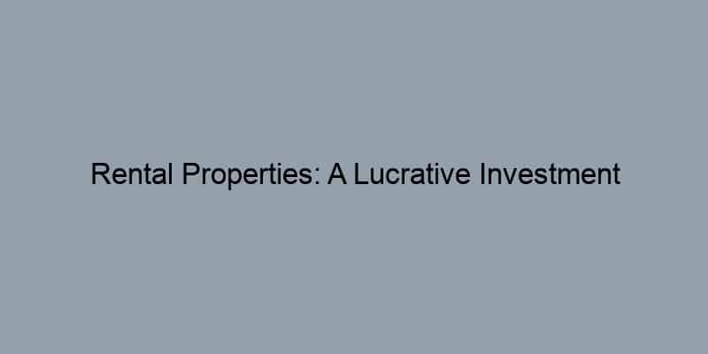 Rental Properties: A Lucrative Investment Opportunity?