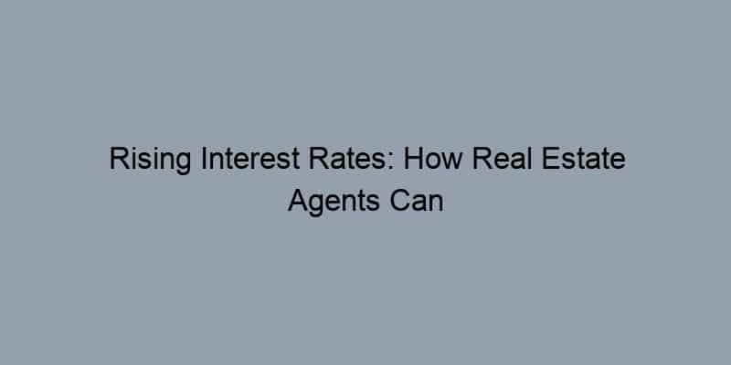 Rising Interest Rates: How Real Estate Agents Can Help Buyers and Sellers