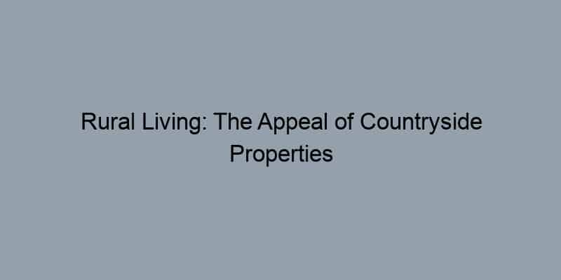 Rural Living: The Appeal of Countryside Properties