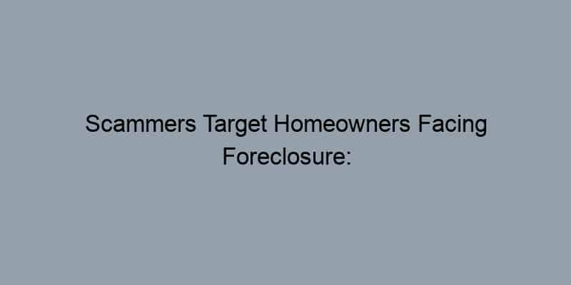 Scammers Target Homeowners Facing Foreclosure: Beware