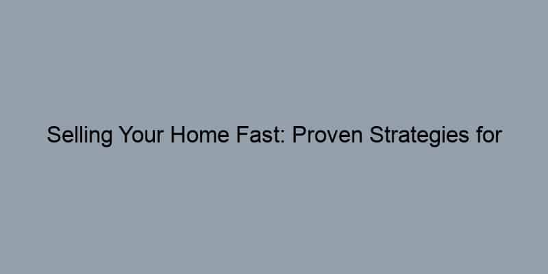 Selling Your Home Fast: Proven Strategies for Success
