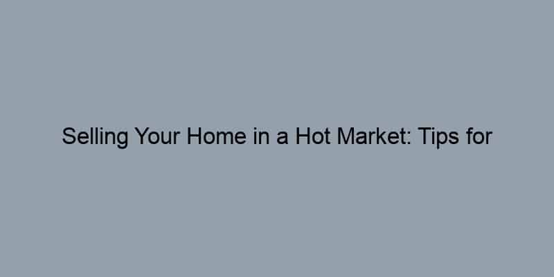 Selling Your Home in a Hot Market: Tips for Success