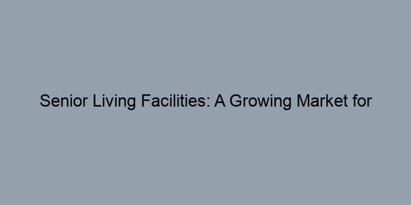Senior Living Facilities: A Growing Market for Real Estate Investors