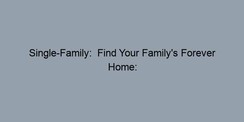 Single-Family:  Find Your Family’s Forever Home: Single-Family Properties in [Area]