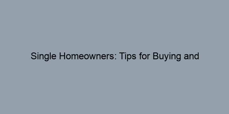 Single Homeowners: Tips for Buying and Maintaining Your Property