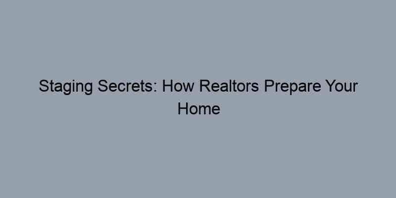 Staging Secrets: How Realtors Prepare Your Home to Sell