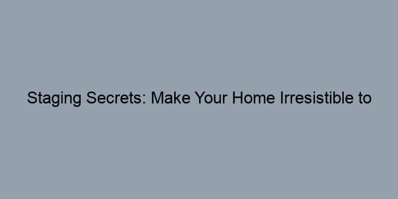 Staging Secrets: Make Your Home Irresistible to Buyers.