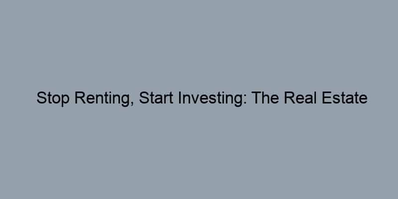 Stop Renting, Start Investing: The Real Estate Opportunity You Can't Ignore